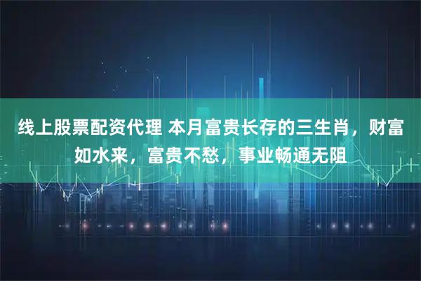 线上股票配资代理 本月富贵长存的三生肖，财富如水来，富贵不愁，事业畅通无阻