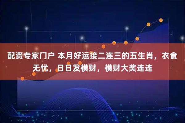 配资专家门户 本月好运接二连三的五生肖，衣食无忧，日日发横财，横财大奖连连