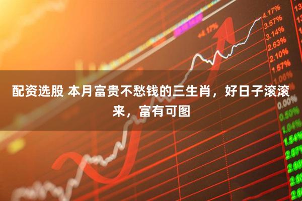 配资选股 本月富贵不愁钱的三生肖，好日子滚滚来，富有可图