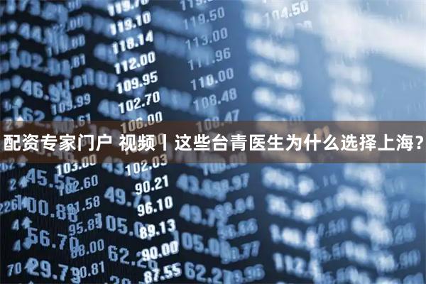 配资专家门户 视频丨这些台青医生为什么选择上海？