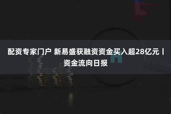 配资专家门户 新易盛获融资资金买入超28亿元丨资金流向日报