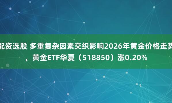 配资选股 多重复杂因素交织影响2026年黄金价格走势，黄金ETF华夏（518850）涨0.20%
