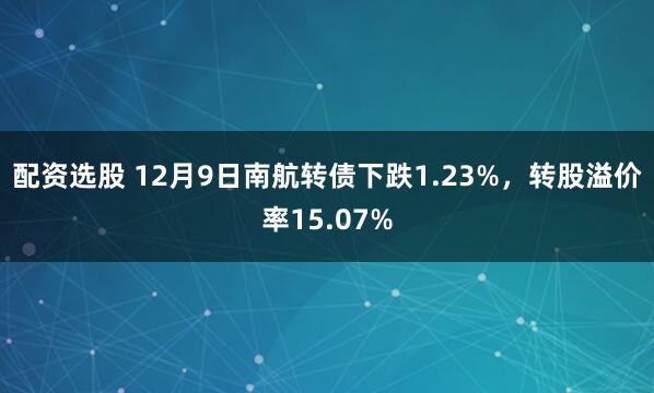 配资选股 12月9日南航转债下跌1.23%,转股溢价率15.07%