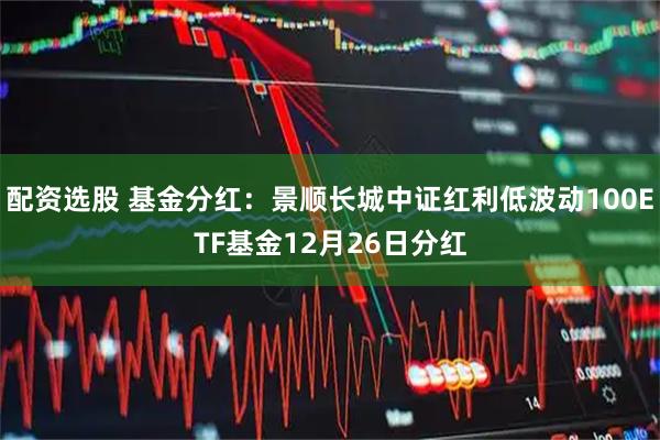 配资选股 基金分红:景顺长城中证红利低波动100ETF基金12月26日分红