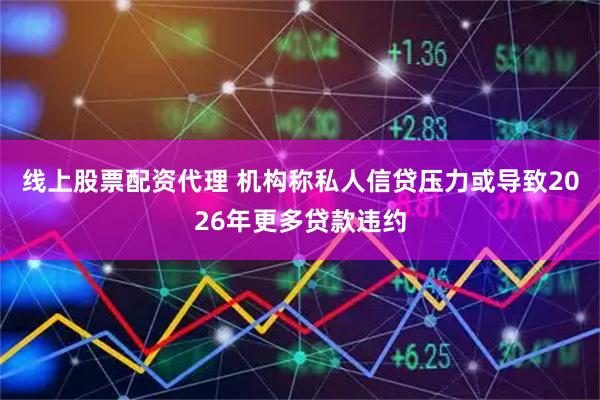 线上股票配资代理 机构称私人信贷压力或导致2026年更多贷款违约