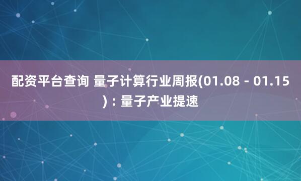 配资平台查询 量子计算行业周报(01.08 - 01.15) : 量子产业提速