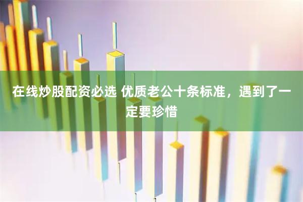 在线炒股配资必选 优质老公十条标准，遇到了一定要珍惜