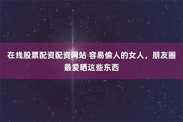 在线股票配资配资网站 容易偷人的女人，朋友圈最爱晒这些东西