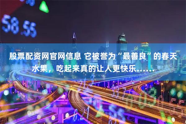 股票配资网官网信息 它被誉为“最善良”的春天水果，吃起来真的让人更快乐……