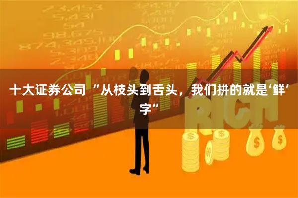 十大证券公司 “从枝头到舌头，我们拼的就是‘鲜’字”