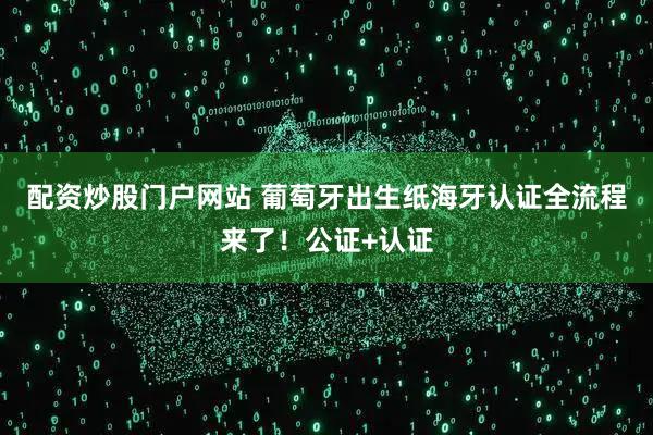 配资炒股门户网站 葡萄牙出生纸海牙认证全流程来了！公证+认证