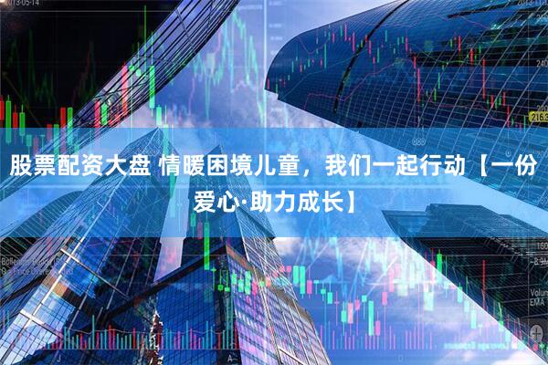 股票配资大盘 情暖困境儿童，我们一起行动【一份爱心·助力成长】