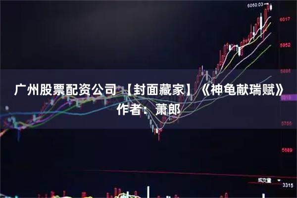 广州股票配资公司 【封面藏家】《神龟献瑞赋》作者：萧郎