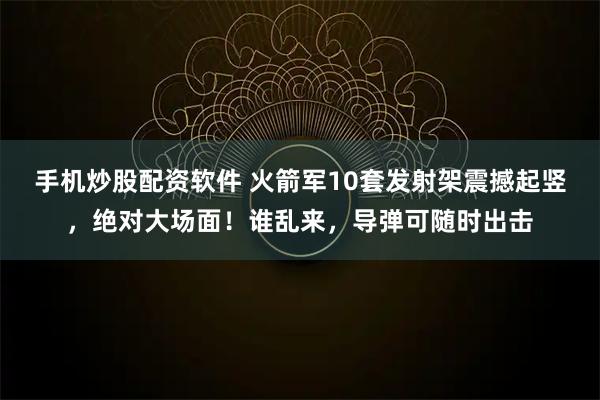 手机炒股配资软件 火箭军10套发射架震撼起竖，绝对大场面！谁乱来，导弹可随时出击