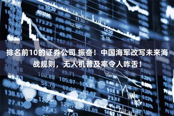 排名前10的证券公司 振奋！中国海军改写未来海战规则，无人机普及率令人咋舌！