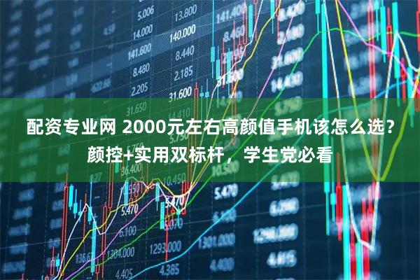 配资专业网 2000元左右高颜值手机该怎么选？颜控+实用双标杆，学生党必看