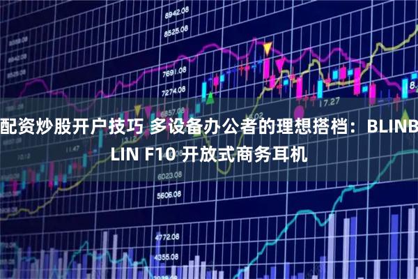 配资炒股开户技巧 多设备办公者的理想搭档：BLINBLIN F10 开放式商务耳机