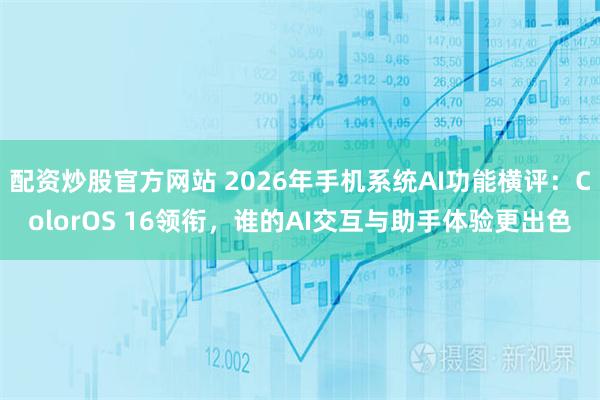 配资炒股官方网站 2026年手机系统AI功能横评：ColorOS 16领衔，谁的AI交互与助手体验更出色